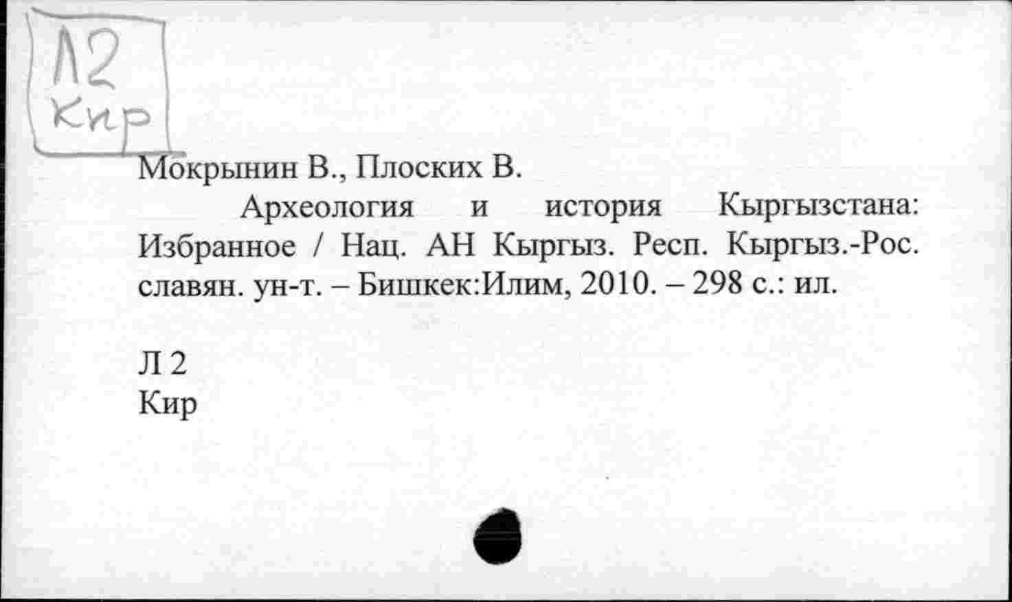 ﻿Мокрынин В., Плоских В.
Археология и история Кыргызстана: Избранное / Нац. АН Кыргыз. Респ. Кыргыз.-Рос. славян, ун-т. - Бишкек:Илим, 2010. — 298 с.: ил.
Л2
Кир